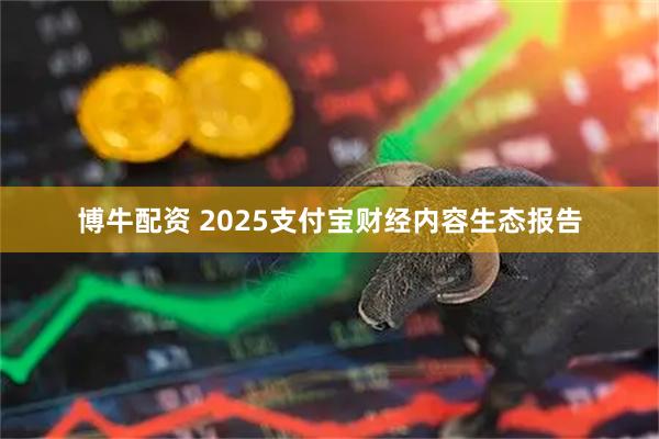 博牛配资 2025支付宝财经内容生态报告