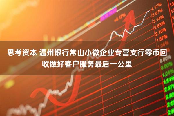 思考资本 温州银行常山小微企业专营支行零币回收做好客户服务最后一公里