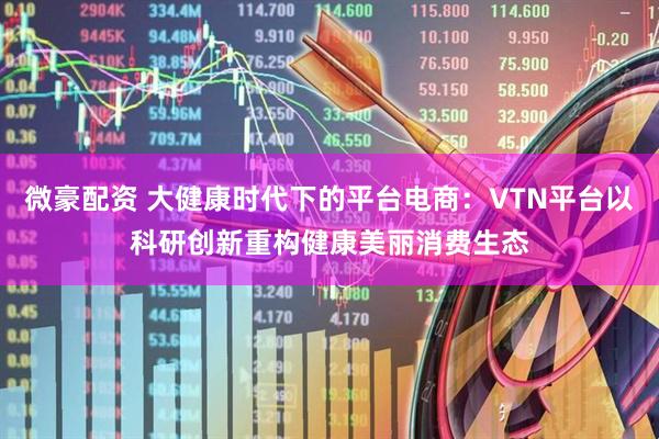 微豪配资 大健康时代下的平台电商：VTN平台以科研创新重构健康美丽消费生态