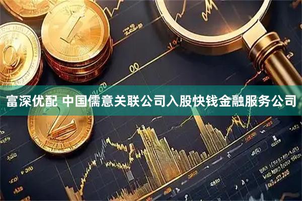 富深优配 中国儒意关联公司入股快钱金融服务公司