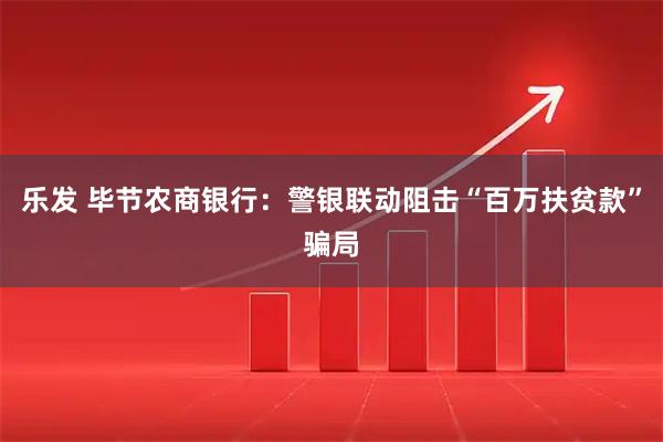 乐发 毕节农商银行：警银联动阻击“百万扶贫款”骗局