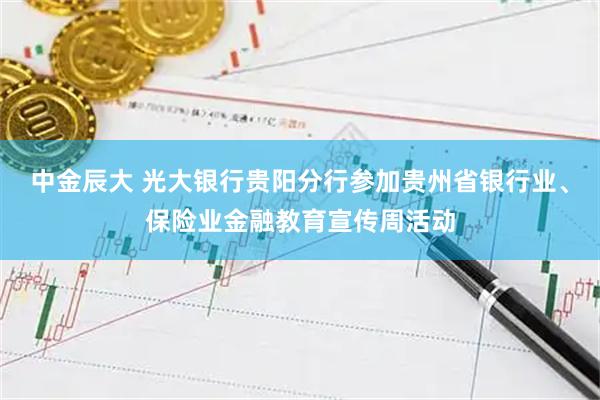 中金辰大 光大银行贵阳分行参加贵州省银行业、保险业金融教育宣传周活动
