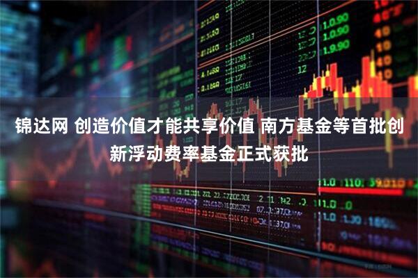 锦达网 创造价值才能共享价值 南方基金等首批创新浮动费率基金正式获批