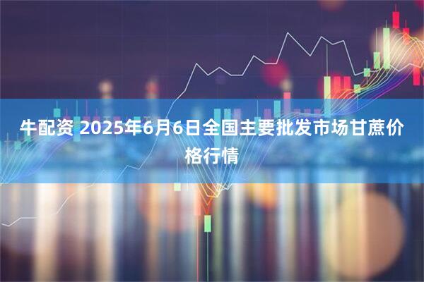 牛配资 2025年6月6日全国主要批发市场甘蔗价格行情