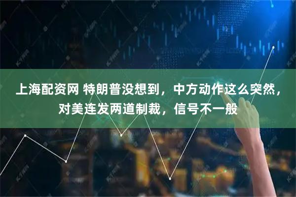 上海配资网 特朗普没想到，中方动作这么突然，对美连发两道制裁，信号不一般