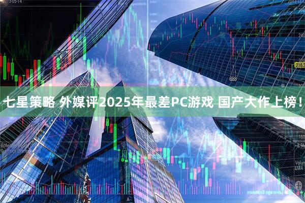 七星策略 外媒评2025年最差PC游戏 国产大作上榜！