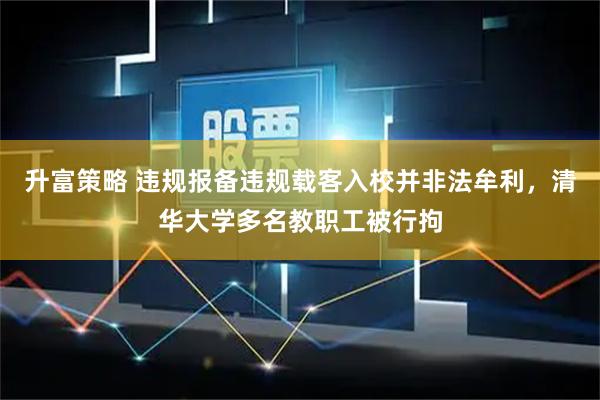 升富策略 违规报备违规载客入校并非法牟利，清华大学多名教职工被行拘