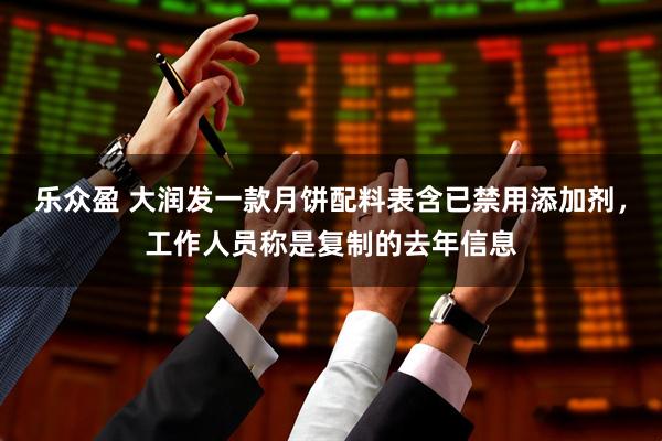 乐众盈 大润发一款月饼配料表含已禁用添加剂，工作人员称是复制的去年信息