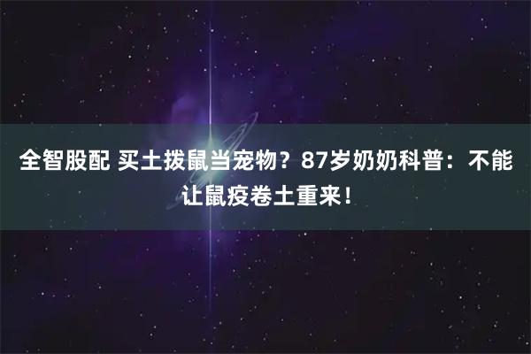 全智股配 买土拨鼠当宠物？87岁奶奶科普：不能让鼠疫卷土重来！