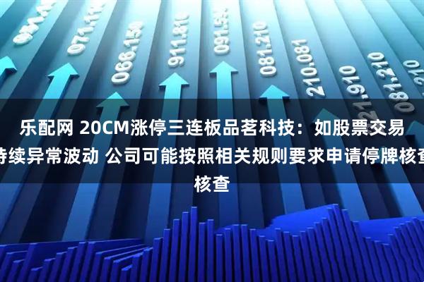 乐配网 20CM涨停三连板品茗科技：如股票交易持续异常波动 公司可能按照相关规则要求申请停牌核查