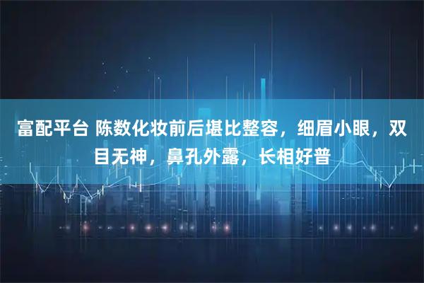 富配平台 陈数化妆前后堪比整容，细眉小眼，双目无神，鼻孔外露，长相好普