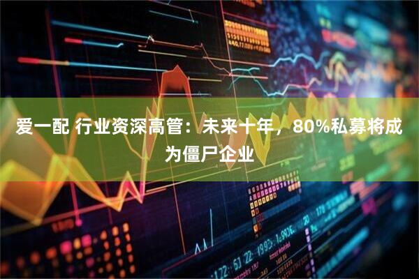 爱一配 行业资深高管：未来十年，80%私募将成为僵尸企业