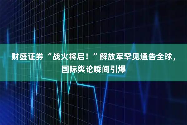 财盛证券 “战火将启！”解放军罕见通告全球，国际舆论瞬间引爆