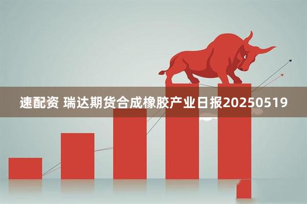 速配资 瑞达期货合成橡胶产业日报20250519