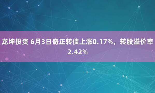 龙坤投资 6月3日奇正转债上涨0.17%，转股溢价率2.42%