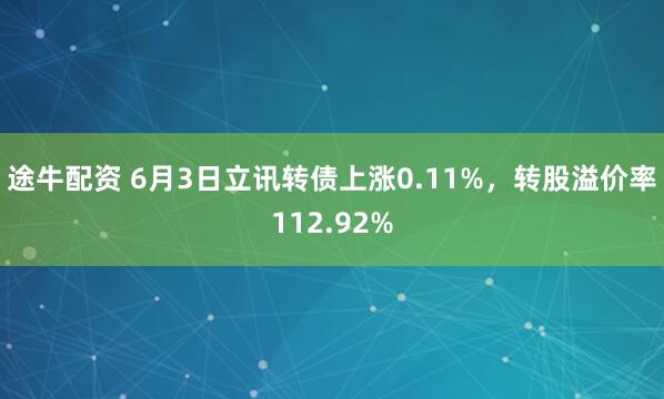途牛配资 6月3日立讯转债上涨0.11%，转股溢价率112.92%