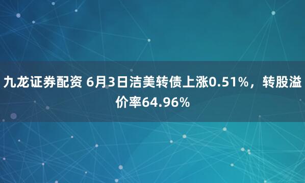 九龙证券配资 6月3日洁美转债上涨0.51%，转股溢价率64.96%