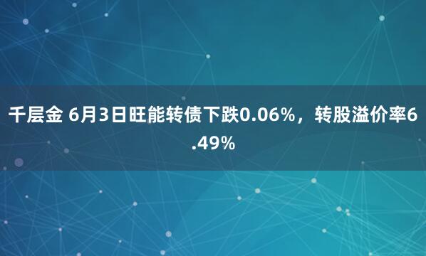 千层金 6月3日旺能转债下跌0.06%，转股溢价率6.49%