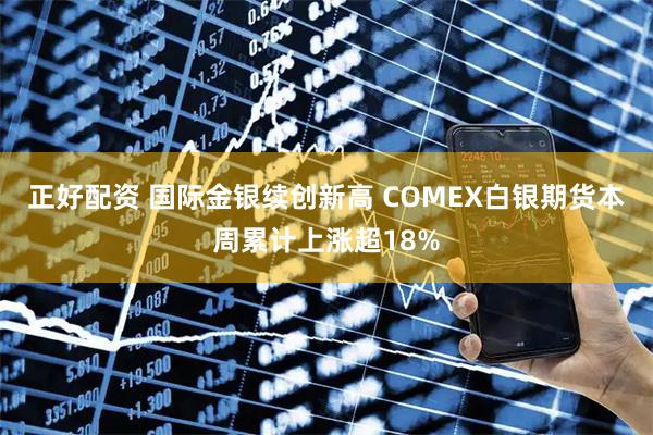 正好配资 国际金银续创新高 COMEX白银期货本周累计上涨超18%