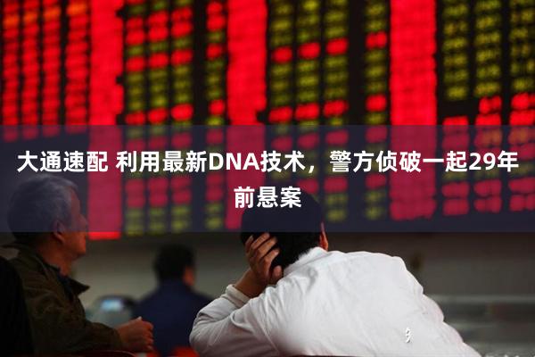 大通速配 利用最新DNA技术，警方侦破一起29年前悬案