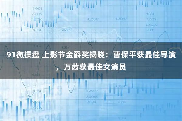 91微操盘 上影节金爵奖揭晓：曹保平获最佳导演，万茜获最佳女演员