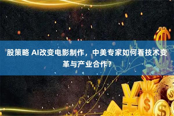 股策略 AI改变电影制作，中美专家如何看技术变革与产业合作？