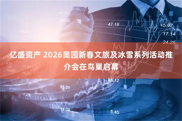 亿盛资产 2026奥园新春文旅及冰雪系列活动推介会在鸟巢启幕