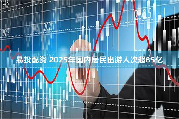易投配资 2025年国内居民出游人次超65亿