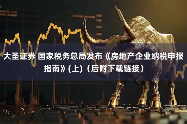 大圣证券 国家税务总局发布《房地产企业纳税申报指南》(上)（后附下载链接）