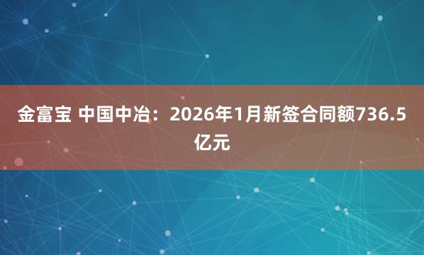 金富宝 中国中冶：2026年1月新签合同额736.5亿元