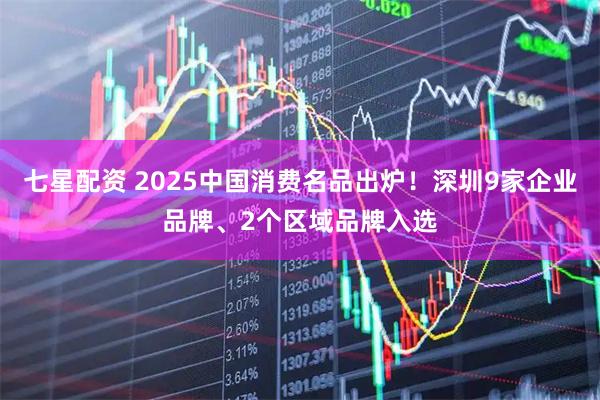 七星配资 2025中国消费名品出炉！深圳9家企业品牌、2个区域品牌入选