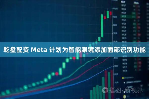 乾盘配资 Meta 计划为智能眼镜添加面部识别功能