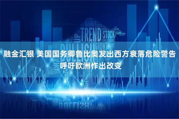 融金汇银 美国国务卿鲁比奥发出西方衰落危险警告 呼吁欧洲作出改变