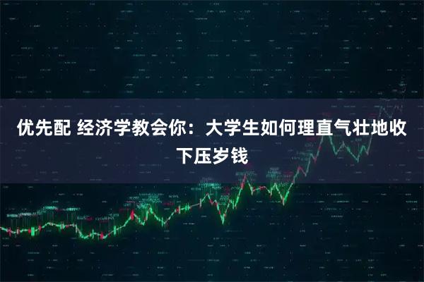 优先配 经济学教会你：大学生如何理直气壮地收下压岁钱