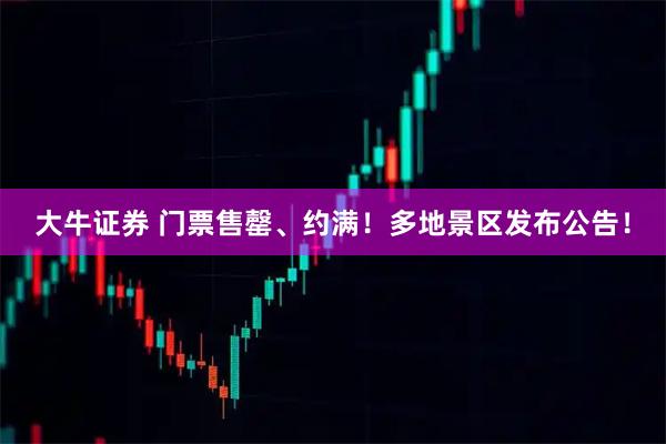 大牛证券 门票售罄、约满！多地景区发布公告！