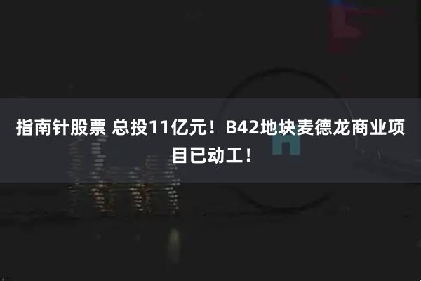 指南针股票 总投11亿元！B42地块麦德龙商业项目已动工！