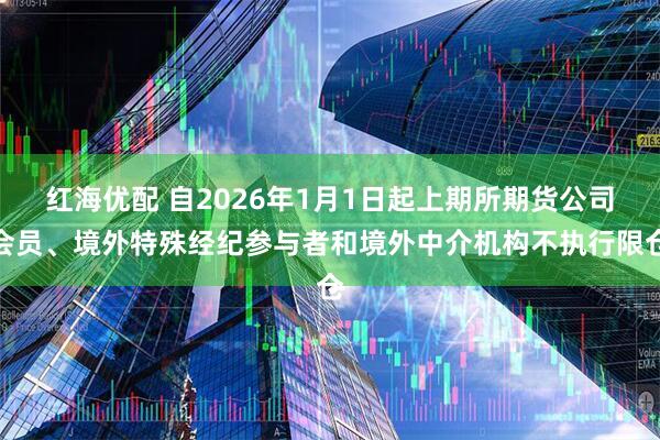 红海优配 自2026年1月1日起上期所期货公司会员、境外特殊经纪参与者和境外中介机构不执行限仓