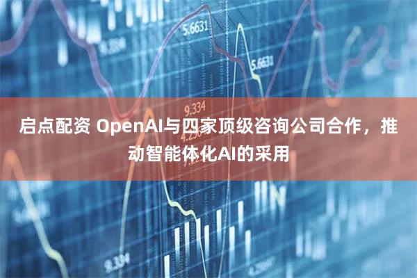 启点配资 OpenAI与四家顶级咨询公司合作，推动智能体化AI的采用