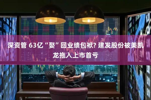 深资管 63亿“娶”回业绩包袱? 建发股份被美凯龙拖入上市首亏