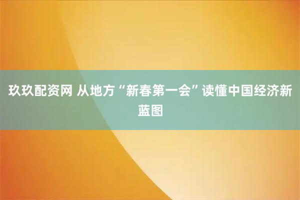 玖玖配资网 从地方“新春第一会”读懂中国经济新蓝图