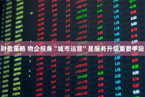 财盈策略 物企投身“城市运营”是服务升级重要手段