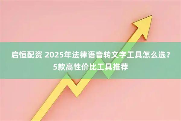 启恒配资 2025年法律语音转文字工具怎么选？5款高性价比工具推荐