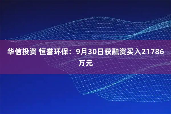 华信投资 恒誉环保：9月30日获融资买入21786万元