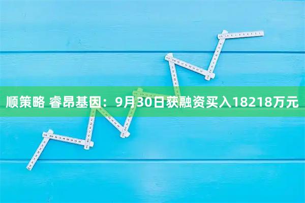 顺策略 睿昂基因：9月30日获融资买入18218万元