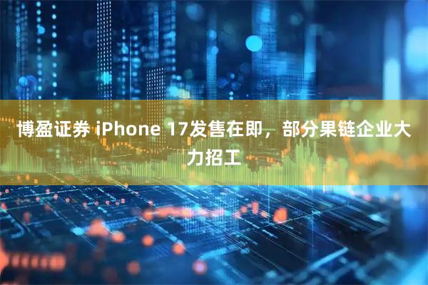 博盈证券 iPhone 17发售在即，部分果链企业大力招工