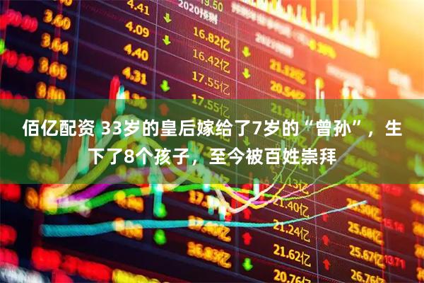 佰亿配资 33岁的皇后嫁给了7岁的“曾孙”，生下了8个孩子，至今被百姓崇拜
