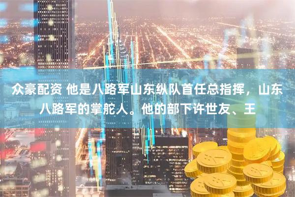 众豪配资 他是八路军山东纵队首任总指挥，山东八路军的掌舵人。他的部下许世友、王