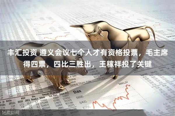 丰汇投资 遵义会议七个人才有资格投票，毛主席得四票，四比三胜出，王稼祥投了关键