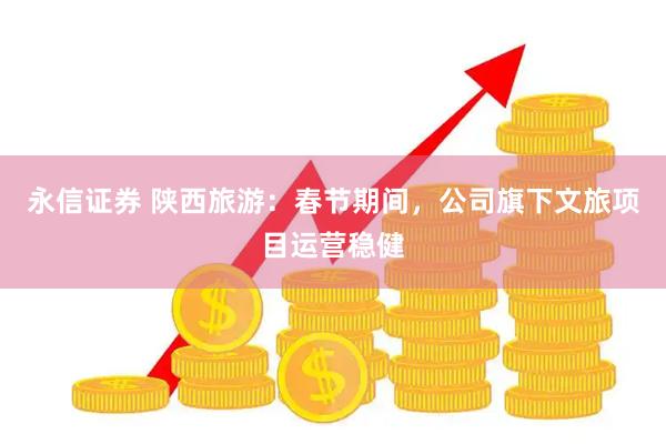 永信证券 陕西旅游：春节期间，公司旗下文旅项目运营稳健