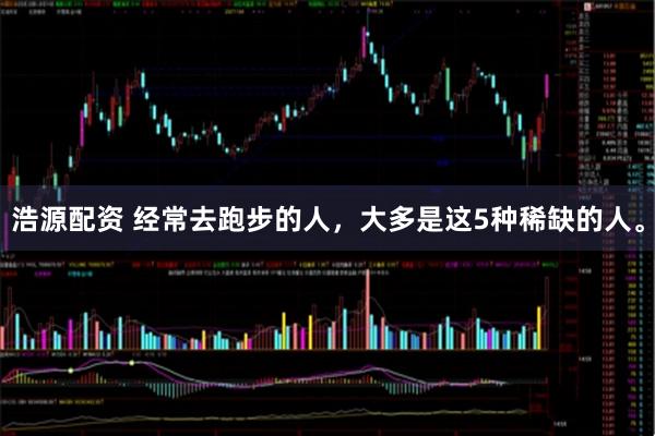 浩源配资 经常去跑步的人，大多是这5种稀缺的人。